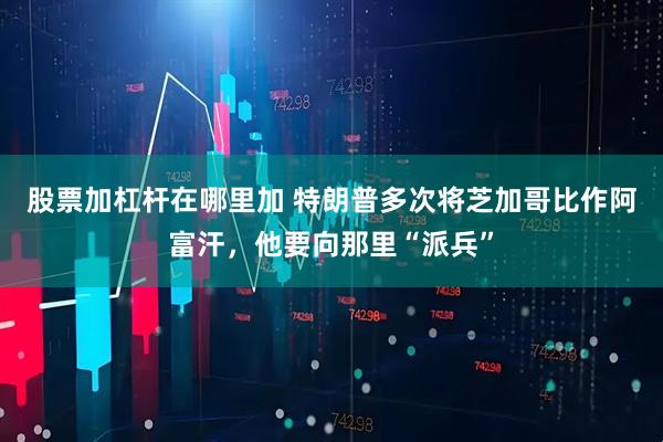 股票加杠杆在哪里加 特朗普多次将芝加哥比作阿富汗，他要向那里“派兵”