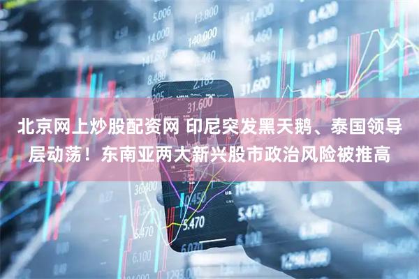 北京网上炒股配资网 印尼突发黑天鹅、泰国领导层动荡！东南亚两大新兴股市政治风险被推高