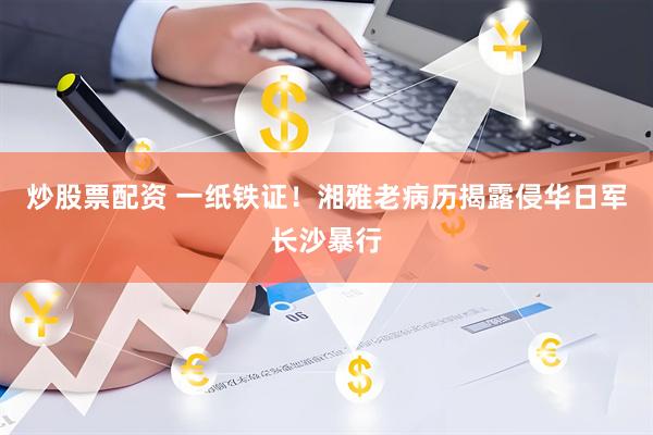 炒股票配资 一纸铁证！湘雅老病历揭露侵华日军长沙暴行