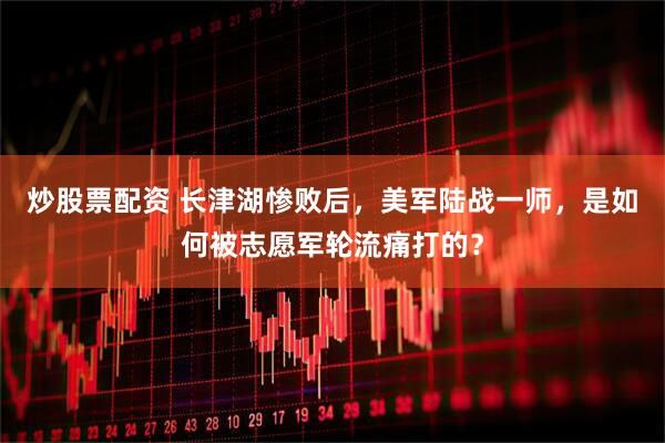 炒股票配资 长津湖惨败后，美军陆战一师，是如何被志愿军轮流痛打的？