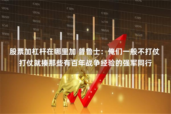 股票加杠杆在哪里加 普鲁士：俺们一般不打仗 打仗就揍那些有百年战争经验的强军同行