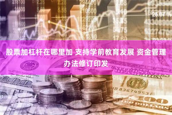 股票加杠杆在哪里加 支持学前教育发展 资金管理办法修订印发