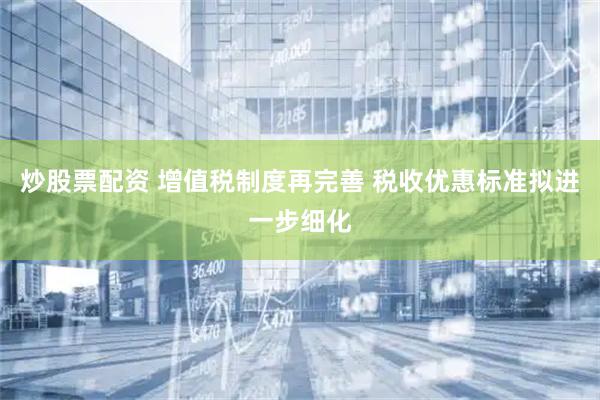 炒股票配资 增值税制度再完善 税收优惠标准拟进一步细化