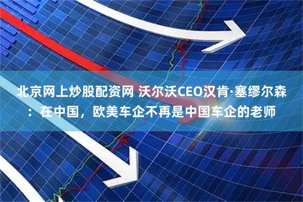 北京网上炒股配资网 沃尔沃CEO汉肯·塞缪尔森：在中国，欧美车企不再是中国车企的老师