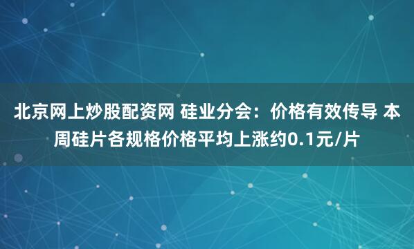 北京网上炒股配资网 硅业分会：价格有效传导 本周硅片各规格价格平均上涨约0.1元/片