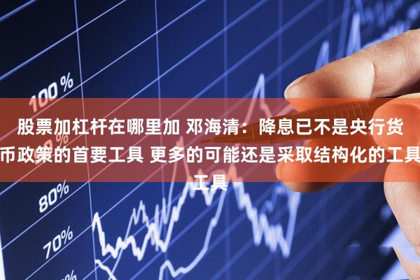 股票加杠杆在哪里加 邓海清：降息已不是央行货币政策的首要工具 更多的可能还是采取结构化的工具