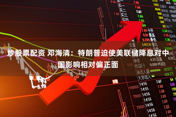 炒股票配资 邓海清：特朗普迫使美联储降息对中国影响相对偏正面