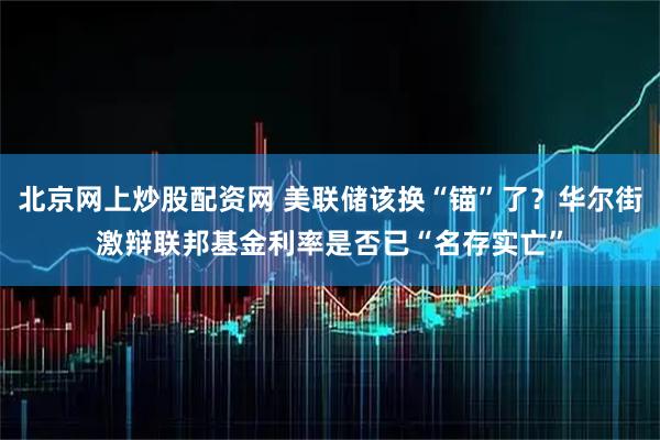北京网上炒股配资网 美联储该换“锚”了？华尔街激辩联邦基金利率是否已“名存实亡”