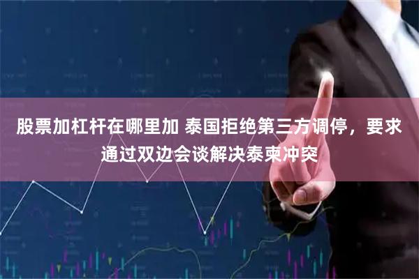 股票加杠杆在哪里加 泰国拒绝第三方调停，要求通过双边会谈解决泰柬冲突