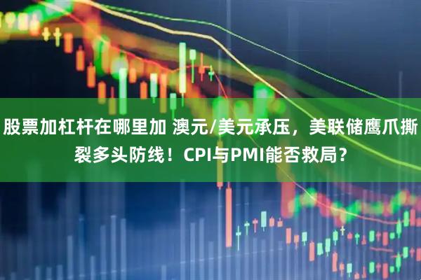 股票加杠杆在哪里加 澳元/美元承压，美联储鹰爪撕裂多头防线！CPI与PMI能否救局？