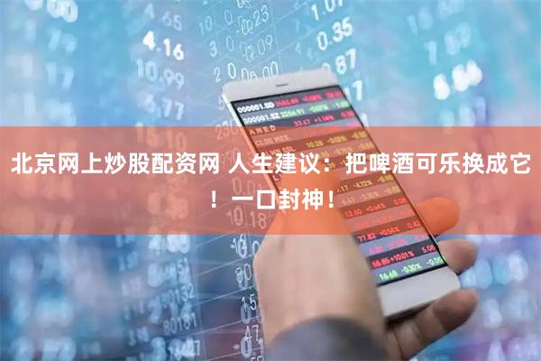 北京网上炒股配资网 人生建议：把啤酒可乐换成它！一口封神！