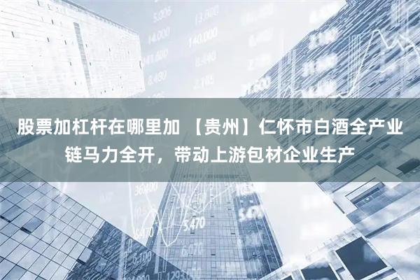 股票加杠杆在哪里加 【贵州】仁怀市白酒全产业链马力全开，带动上游包材企业生产