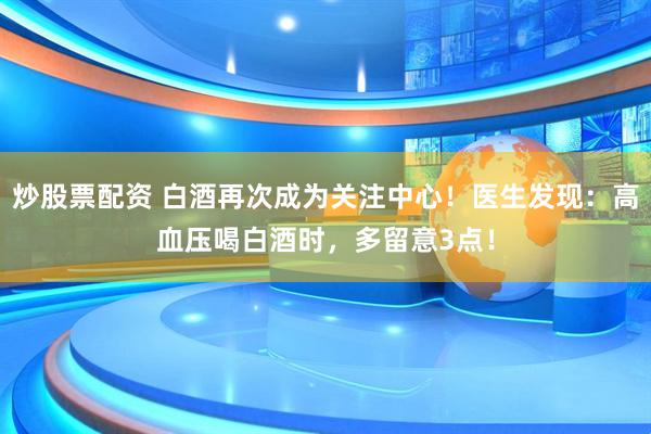 炒股票配资 白酒再次成为关注中心！医生发现：高血压喝白酒时，多留意3点！