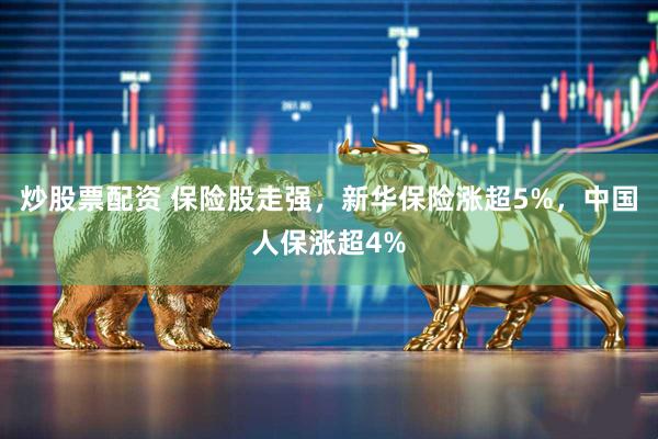 炒股票配资 保险股走强，新华保险涨超5%，中国人保涨超4%