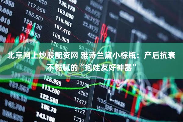 北京网上炒股配资网 雅诗兰黛小棕瓶：产后抗衰不黏腻的“抱娃友好神器”
