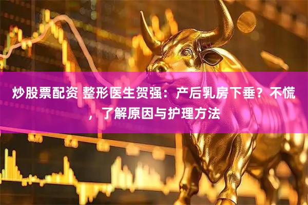 炒股票配资 整形医生贺强：产后乳房下垂？不慌，了解原因与护理方法