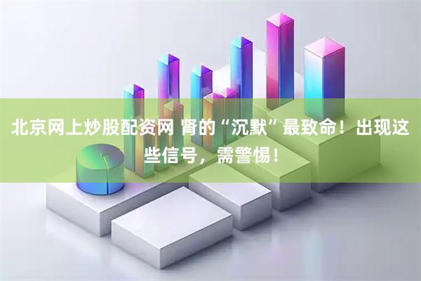 北京网上炒股配资网 肾的“沉默”最致命！出现这些信号，需警惕！