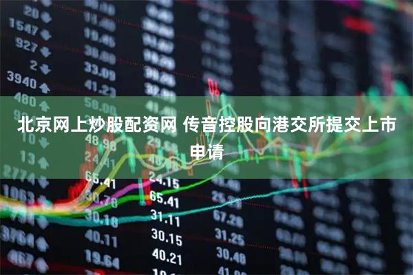 北京网上炒股配资网 传音控股向港交所提交上市申请