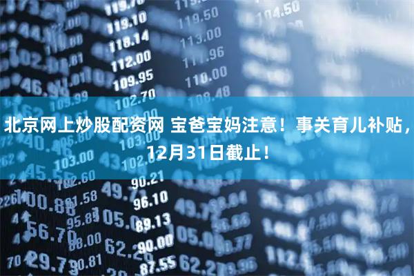 北京网上炒股配资网 宝爸宝妈注意！事关育儿补贴，12月31日截止！