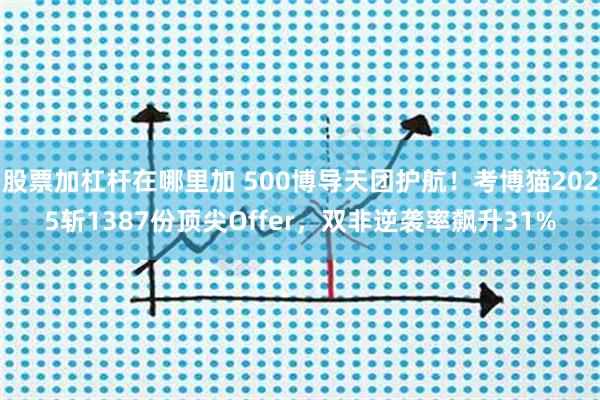 股票加杠杆在哪里加 500博导天团护航！考博猫2025斩1387份顶尖Offer，双非逆袭率飙升31%