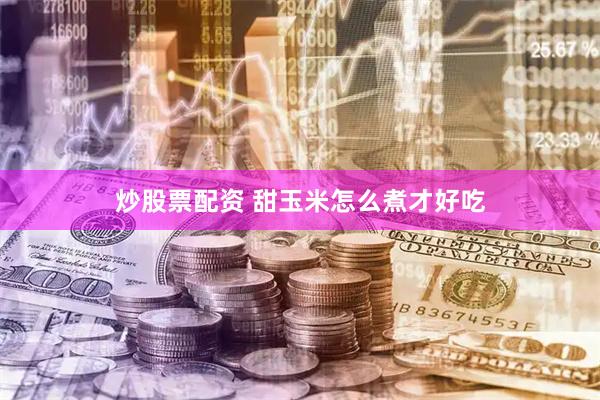 炒股票配资 甜玉米怎么煮才好吃
