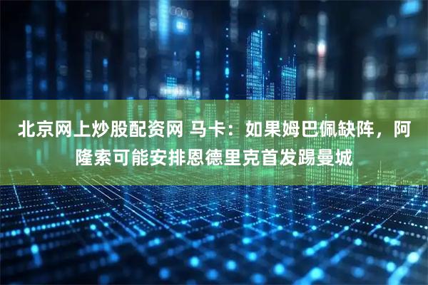 北京网上炒股配资网 马卡：如果姆巴佩缺阵，阿隆索可能安排恩德里克首发踢曼城