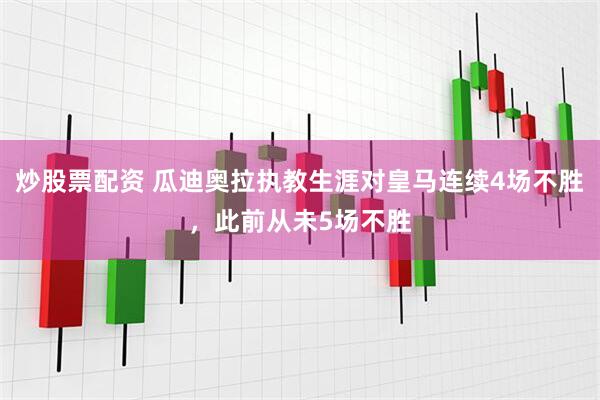炒股票配资 瓜迪奥拉执教生涯对皇马连续4场不胜，此前从未5场不胜