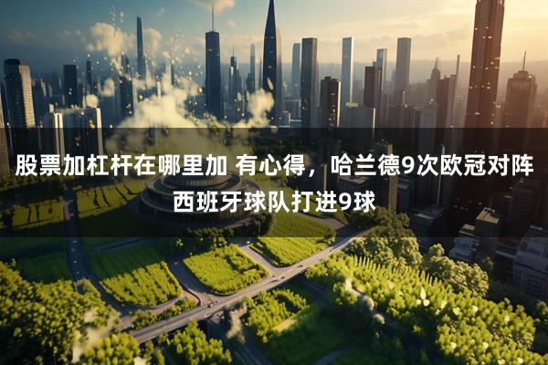 股票加杠杆在哪里加 有心得，哈兰德9次欧冠对阵西班牙球队打进9球