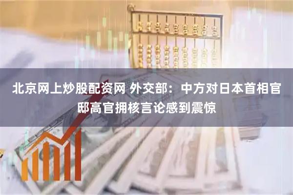 北京网上炒股配资网 外交部：中方对日本首相官邸高官拥核言论感到震惊