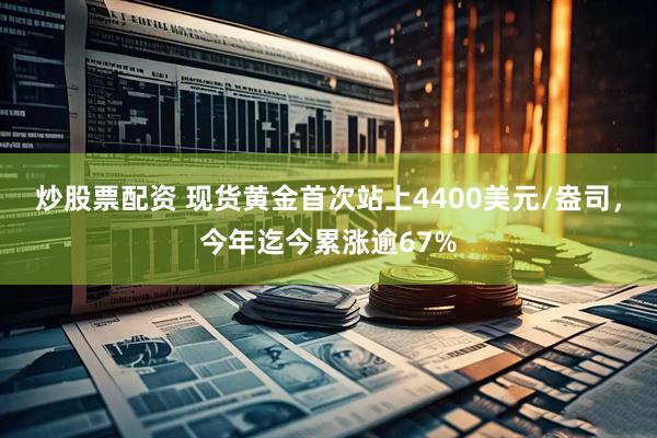 炒股票配资 现货黄金首次站上4400美元/盎司，今年迄今累涨逾67%