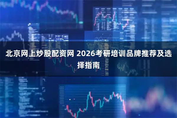 北京网上炒股配资网 2026考研培训品牌推荐及选择指南