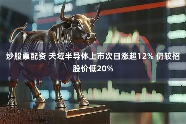 炒股票配资 天域半导体上市次日涨超12% 仍较招股价低20%