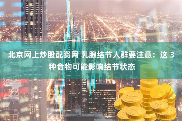 北京网上炒股配资网 乳腺结节人群要注意：这 3 种食物可能影响结节状态