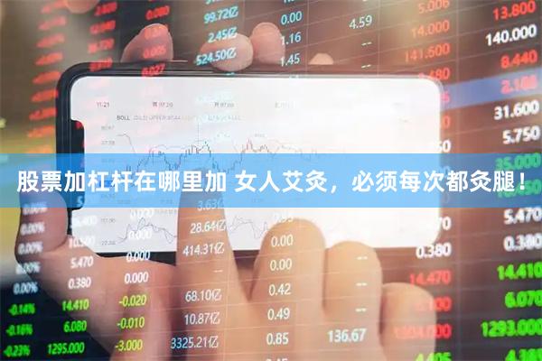 股票加杠杆在哪里加 女人艾灸，必须每次都灸腿！