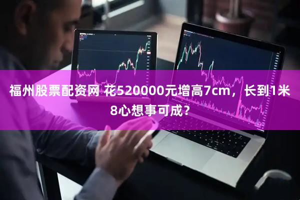 福州股票配资网 花520000元增高7cm，长到1米8心想事可成？