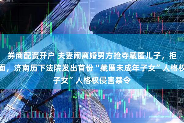 券商配资开户 夫妻闹离婚男方抢夺藏匿儿子，拒绝母子见面，济南历下法院发出首份“藏匿未成年子女”人格权侵害禁令