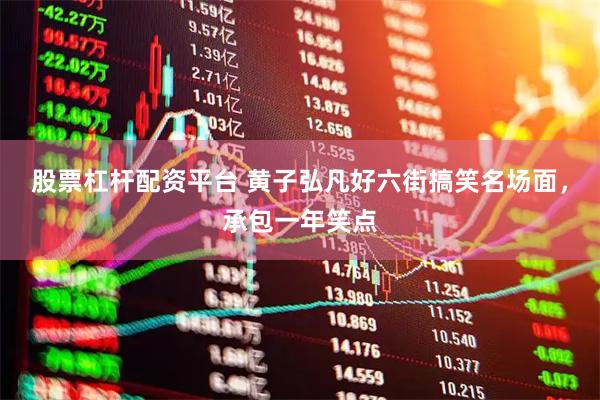 股票杠杆配资平台 黄子弘凡好六街搞笑名场面，承包一年笑点