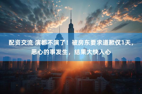 配资交流 演都不演了！被房东要求道歉仅1天，恶心的事发生，结果大快人心