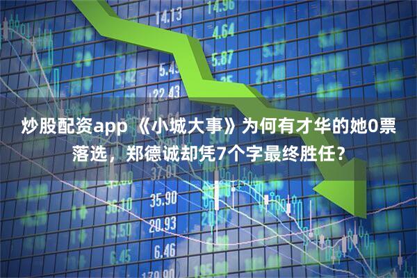 炒股配资app 《小城大事》为何有才华的她0票落选，郑德诚却凭7个字最终胜任？