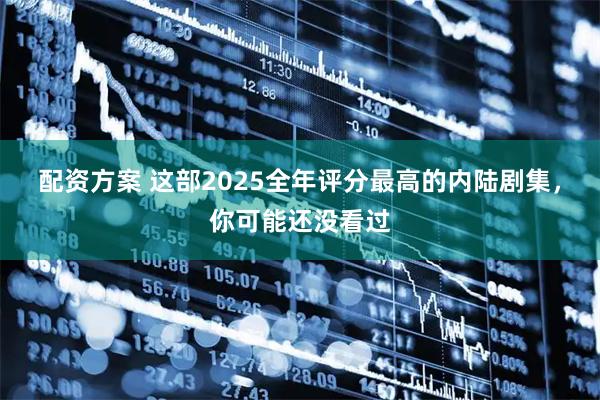 配资方案 这部2025全年评分最高的内陆剧集，你可能还没看过