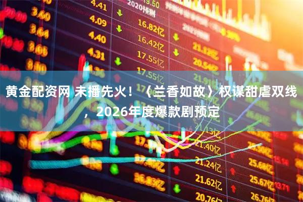 黄金配资网 未播先火！〈兰香如故〉权谋甜虐双线，2026年度爆款剧预定
