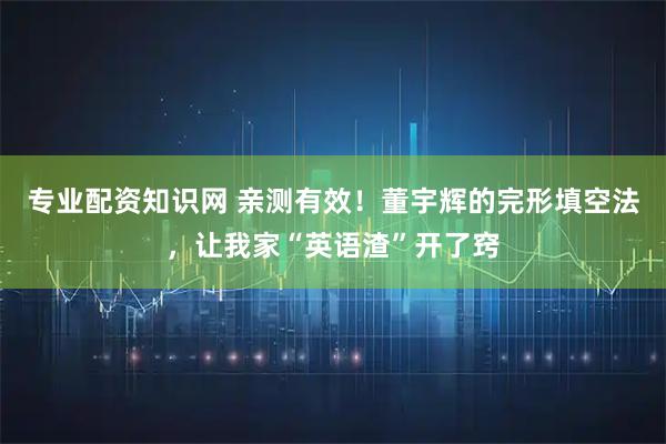 专业配资知识网 亲测有效！董宇辉的完形填空法，让我家“英语渣”开了窍