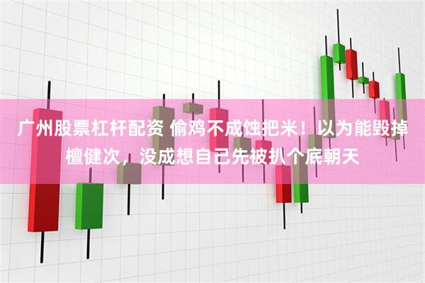 广州股票杠杆配资 偷鸡不成蚀把米！以为能毁掉檀健次，没成想自己先被扒个底朝天