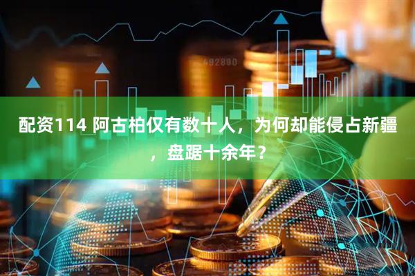 配资114 阿古柏仅有数十人，为何却能侵占新疆，盘踞十余年？