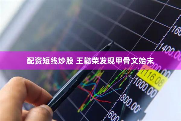 配资短线炒股 王懿荣发现甲骨文始末