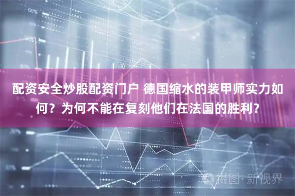 配资安全炒股配资门户 德国缩水的装甲师实力如何？为何不能在复刻他们在法国的胜利？