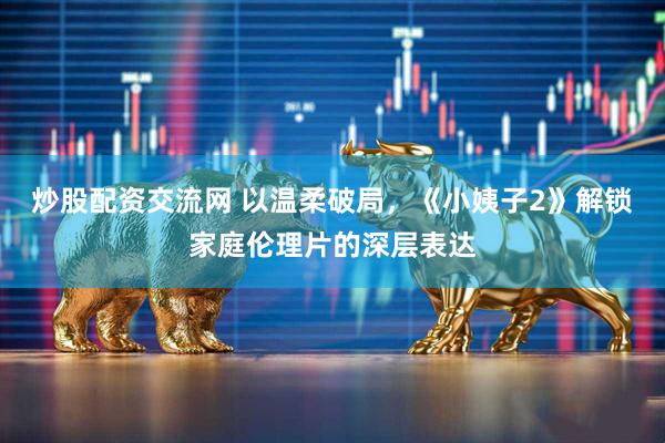 炒股配资交流网 以温柔破局，《小姨子2》解锁家庭伦理片的深层表达