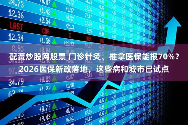配资炒股网股票 门诊针灸、推拿医保能报70%？2026医保新政落地，这些病和城市已试点