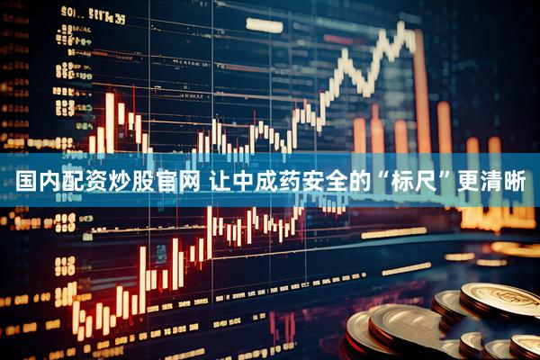 国内配资炒股官网 让中成药安全的“标尺”更清晰