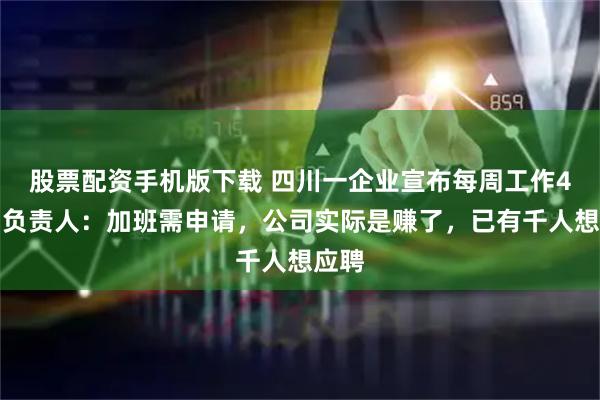 股票配资手机版下载 四川一企业宣布每周工作4天，负责人：加班需申请，公司实际是赚了，已有千人想应聘